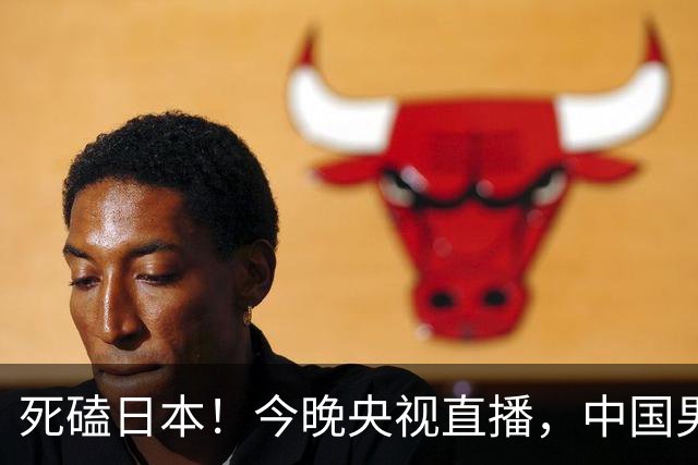 死磕日本！今晚央视直播，中国男篮迎战，郭士强手中剩余9张牌！
